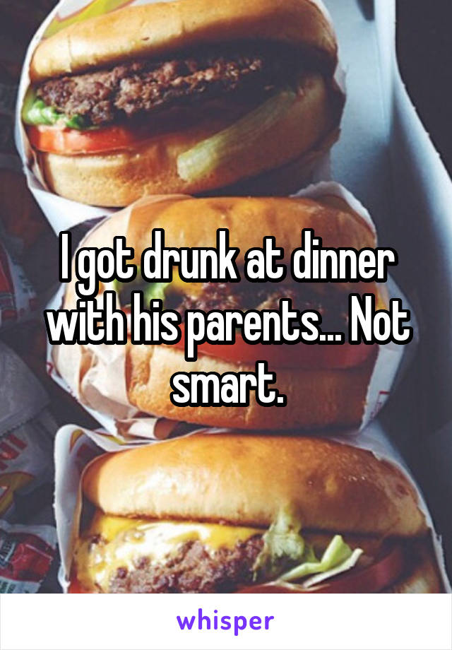 I got drunk at dinner with his parents... Not smart.