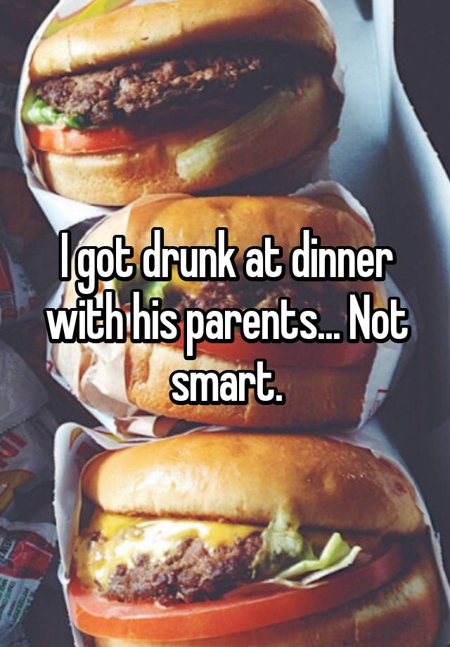 I got drunk at dinner with his parents... Not smart.