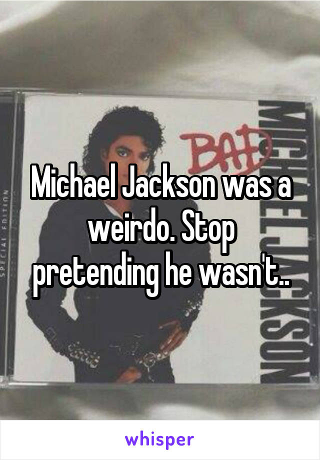 Michael Jackson was a weirdo. Stop pretending he wasn't..