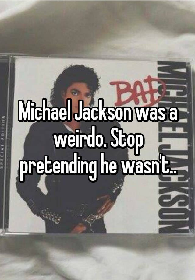 Michael Jackson was a weirdo. Stop pretending he wasn't..