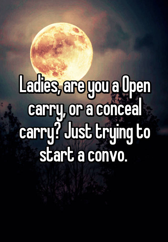 Ladies, are you a Open carry, or a conceal carry? Just trying to start a convo. 
