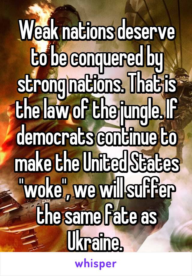 Weak nations deserve to be conquered by strong nations. That is the law of the jungle. If democrats continue to make the United States "woke", we will suffer the same fate as Ukraine. 