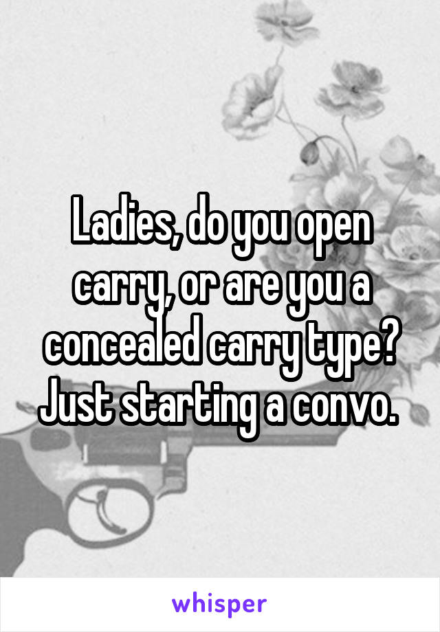 Ladies, do you open carry, or are you a concealed carry type? Just starting a convo. 