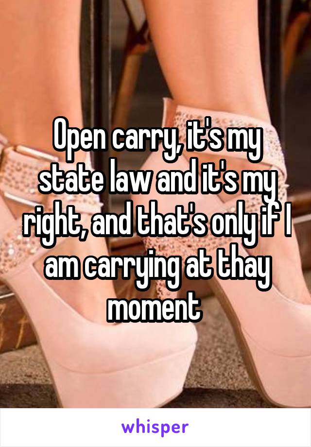Open carry, it's my state law and it's my right, and that's only if I am carrying at thay moment 