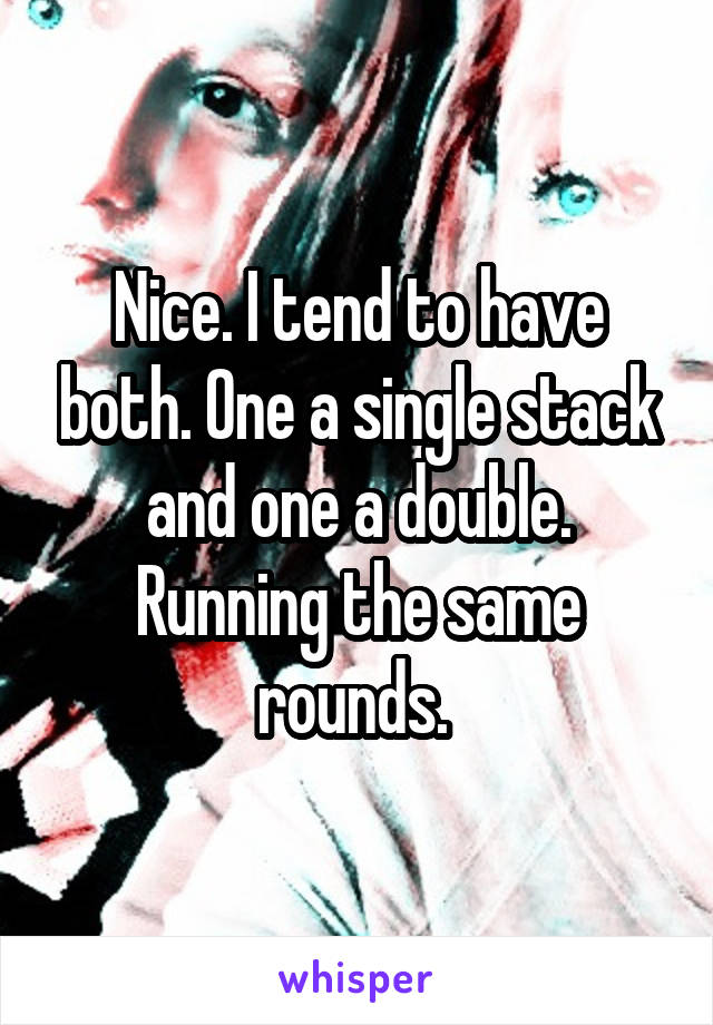 Nice. I tend to have both. One a single stack and one a double. Running the same rounds. 