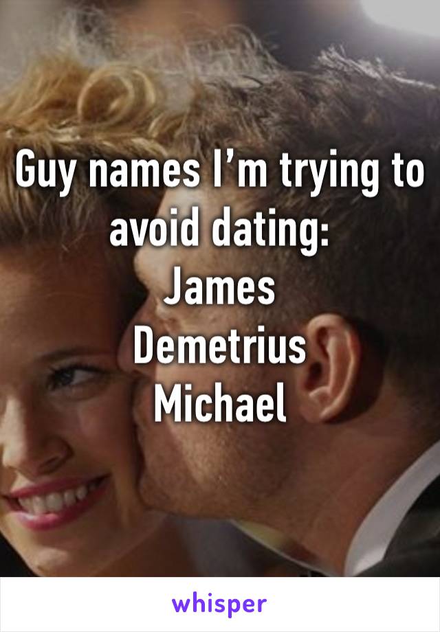 Guy names I’m trying to avoid dating:
James
Demetrius
Michael 
