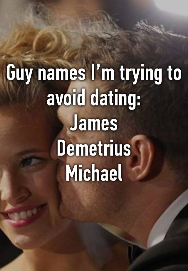 Guy names I’m trying to avoid dating:
James
Demetrius
Michael 
