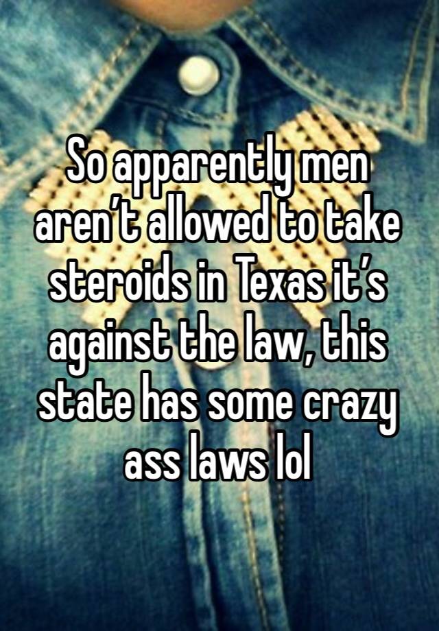 So apparently men aren’t allowed to take steroids in Texas it’s against the law, this state has some crazy ass laws lol