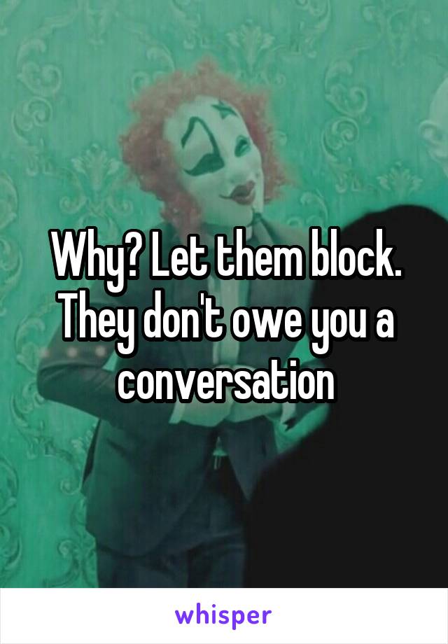 Why? Let them block. They don't owe you a conversation