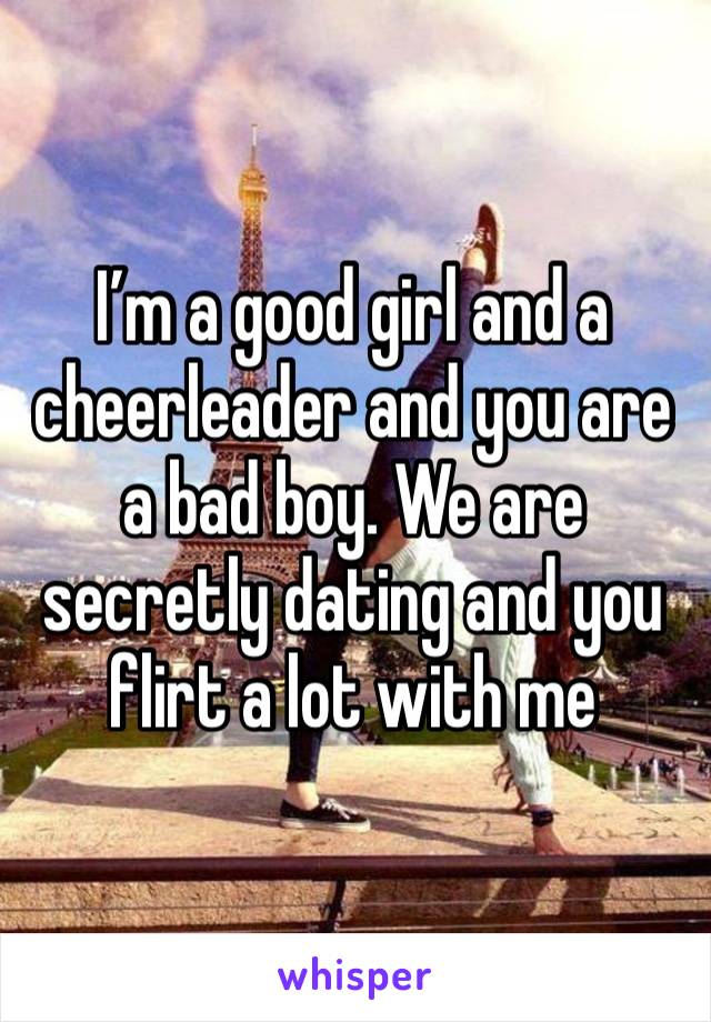 I’m a good girl and a cheerleader and you are a bad boy. We are secretly dating and you flirt a lot with me 