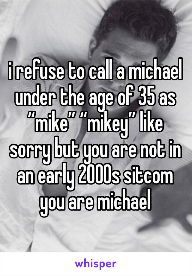 i refuse to call a michael under the age of 35 as “mike” “mikey” like sorry but you are not in an early 2000s sitcom you are michael