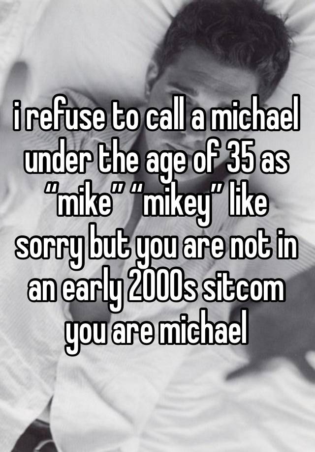 i refuse to call a michael under the age of 35 as “mike” “mikey” like sorry but you are not in an early 2000s sitcom you are michael