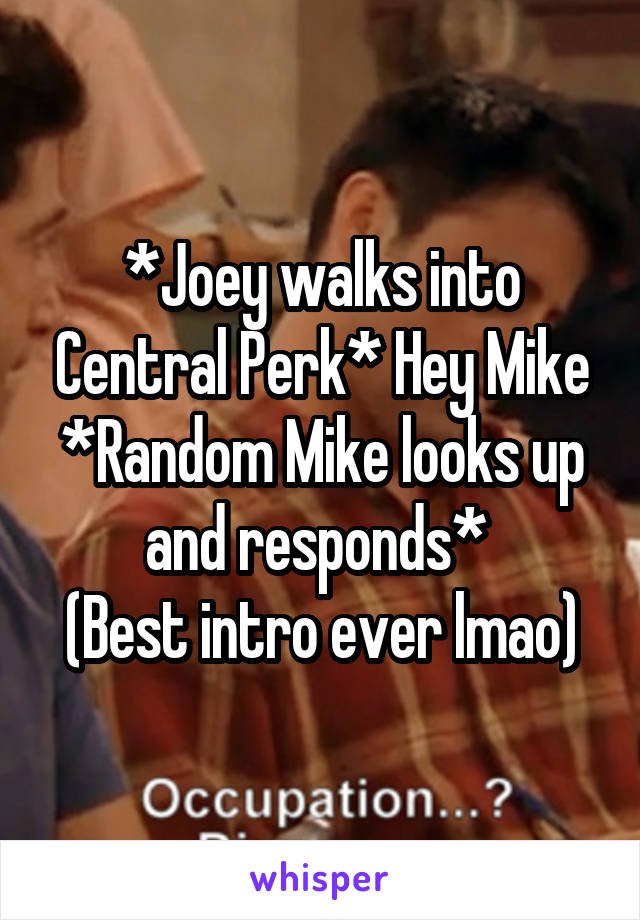 *Joey walks into Central Perk* Hey Mike
*Random Mike looks up and responds* 
(Best intro ever lmao)