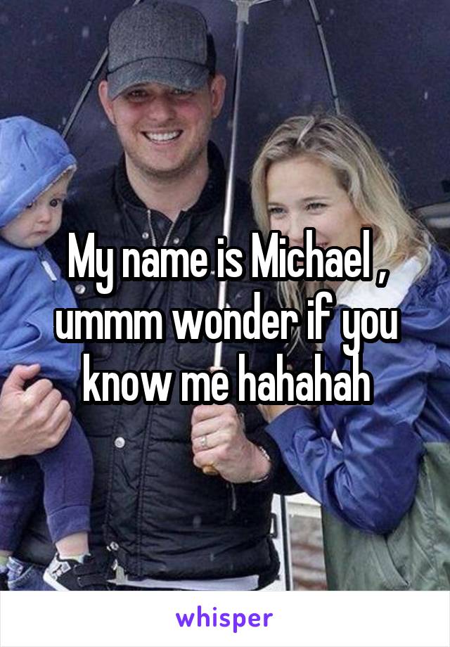 My name is Michael , ummm wonder if you know me hahahah