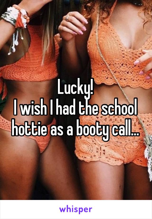 Lucky!
I wish I had the school hottie as a booty call…