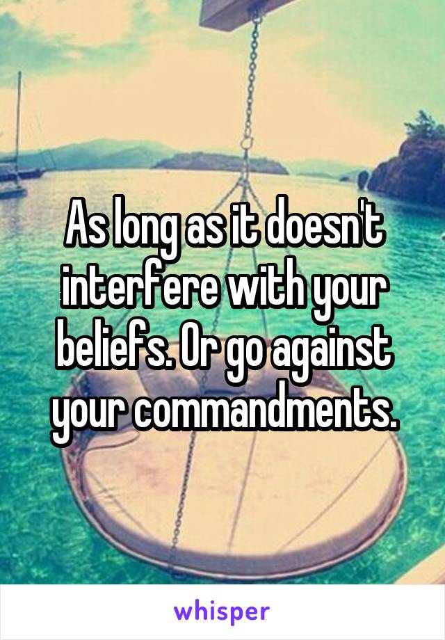 As long as it doesn't interfere with your beliefs. Or go against your commandments.