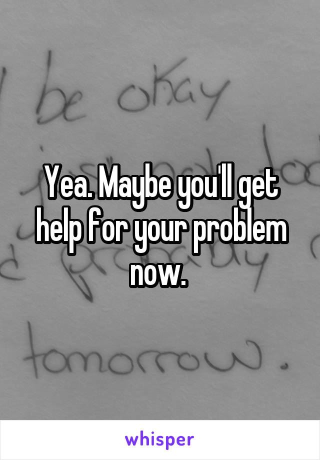 Yea. Maybe you'll get help for your problem now. 