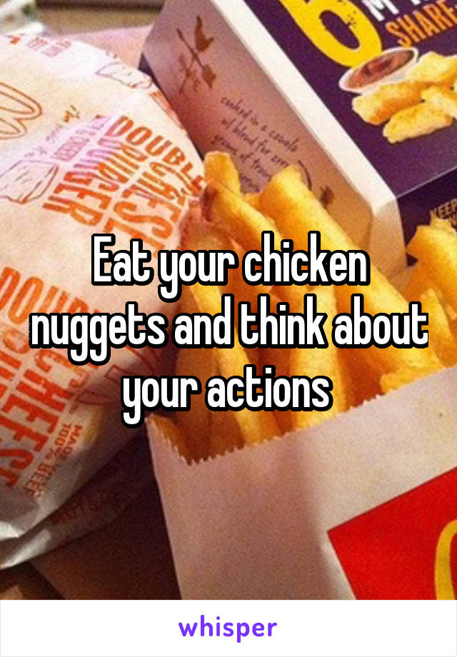 Eat your chicken nuggets and think about your actions 