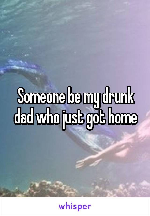 Someone be my drunk dad who just got home