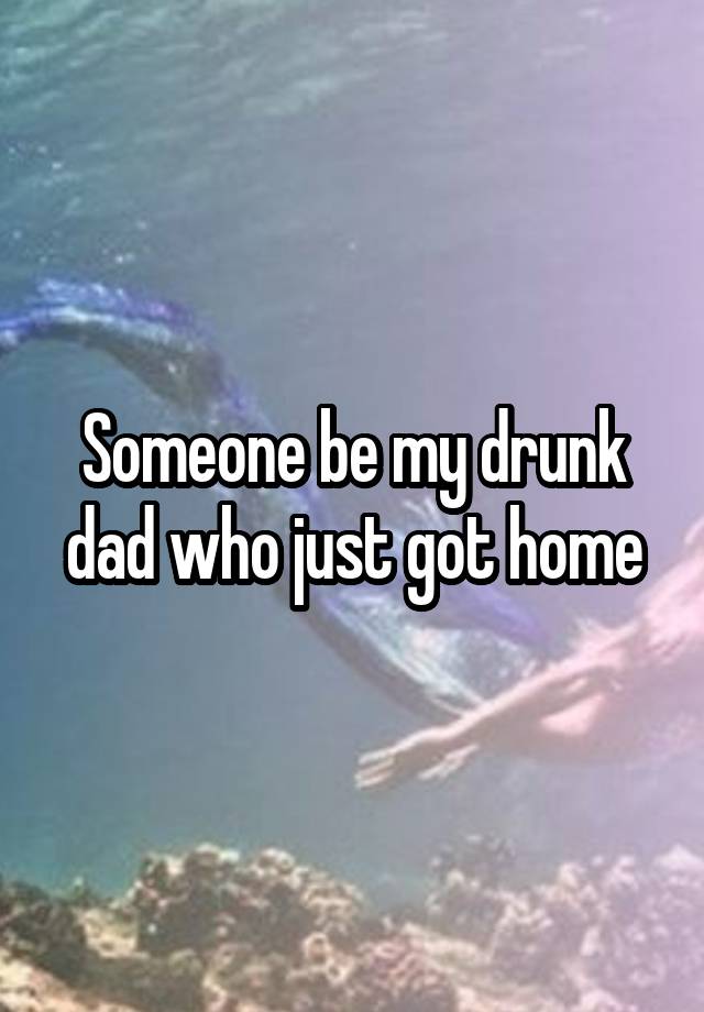 Someone be my drunk dad who just got home