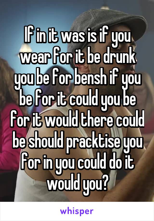 If in it was is if you wear for it be drunk you be for bensh if you be for it could you be for it would there could be should pracktise you for in you could do it would you?