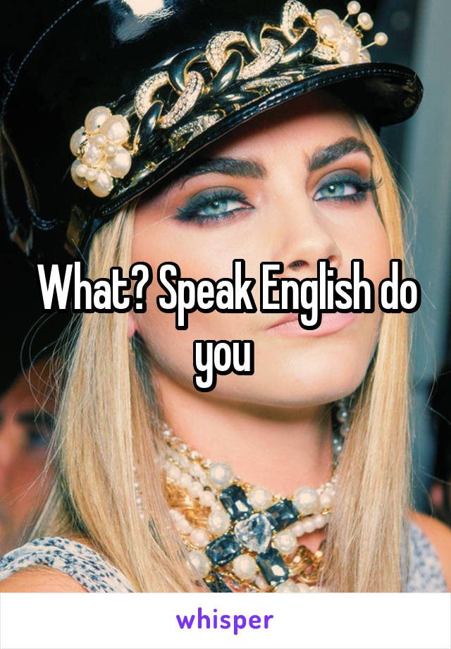 What? Speak English do you 