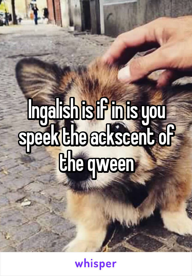 Ingalish is if in is you speek the ackscent of the qween