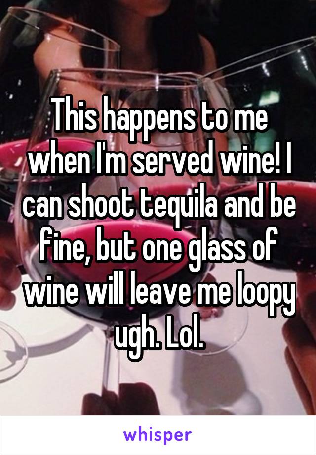 This happens to me when I'm served wine! I can shoot tequila and be fine, but one glass of wine will leave me loopy ugh. Lol.