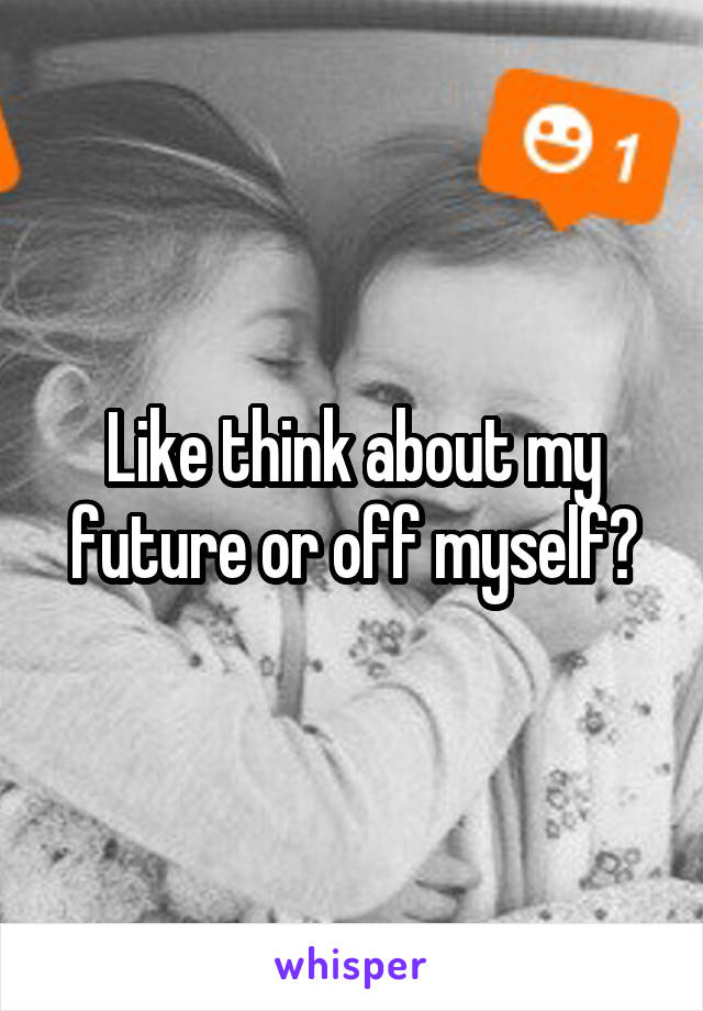 Like think about my future or off myself?