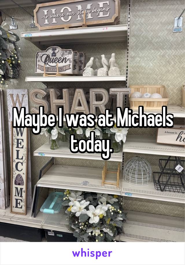 Maybe I was at Michaels today. 