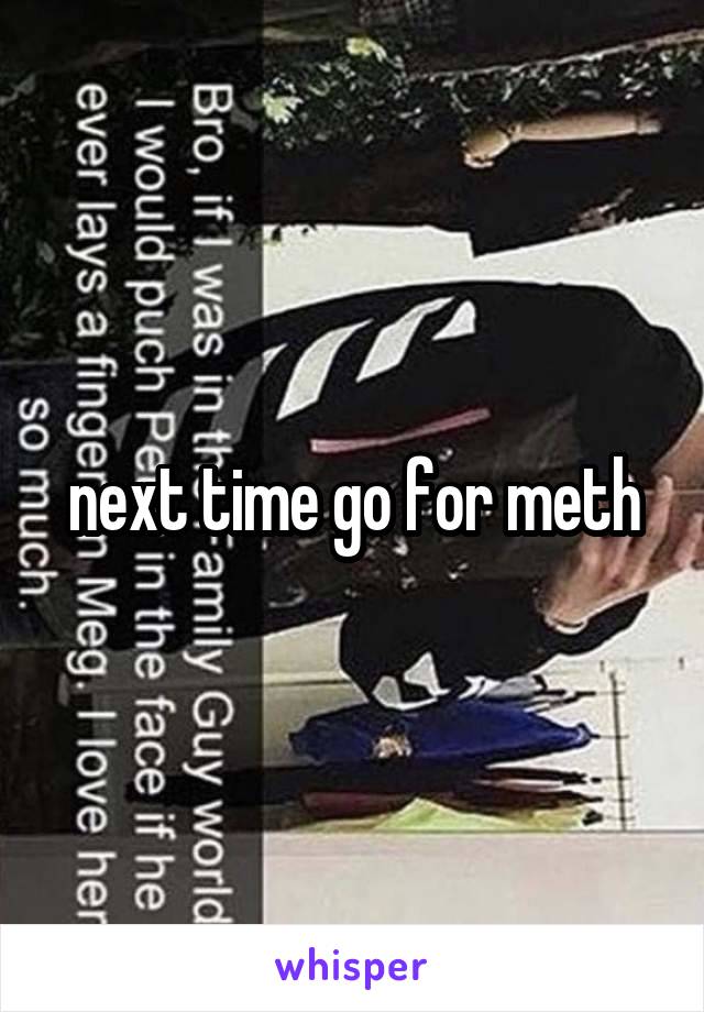 next time go for meth