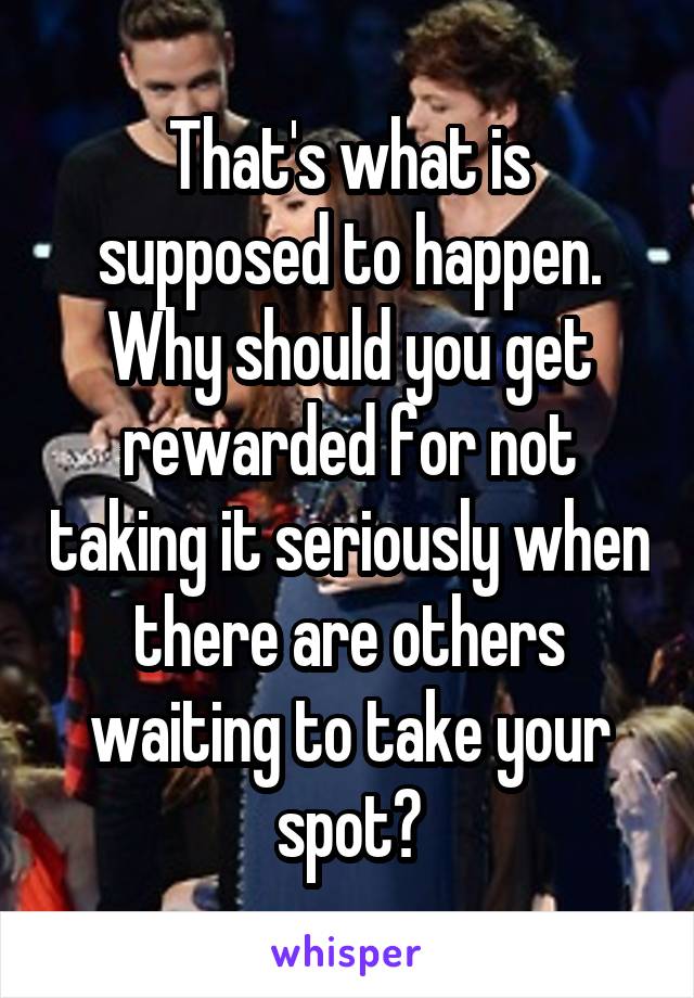 That's what is supposed to happen. Why should you get rewarded for not taking it seriously when there are others waiting to take your spot?