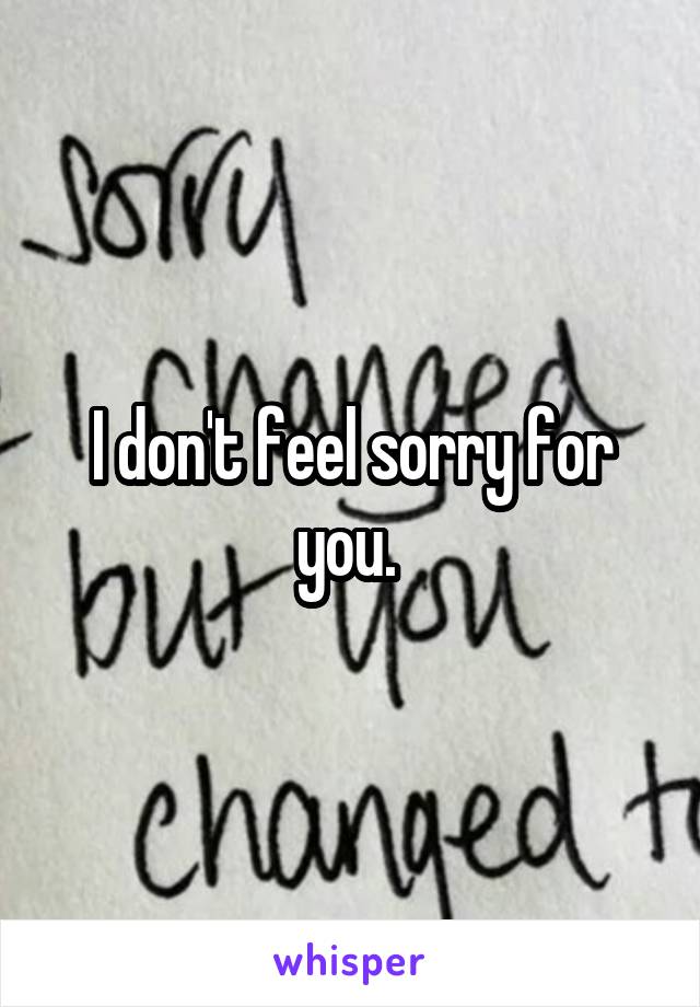 I don't feel sorry for you. 