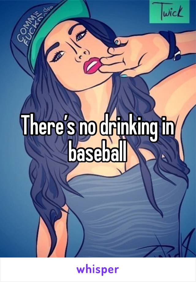 There’s no drinking in baseball