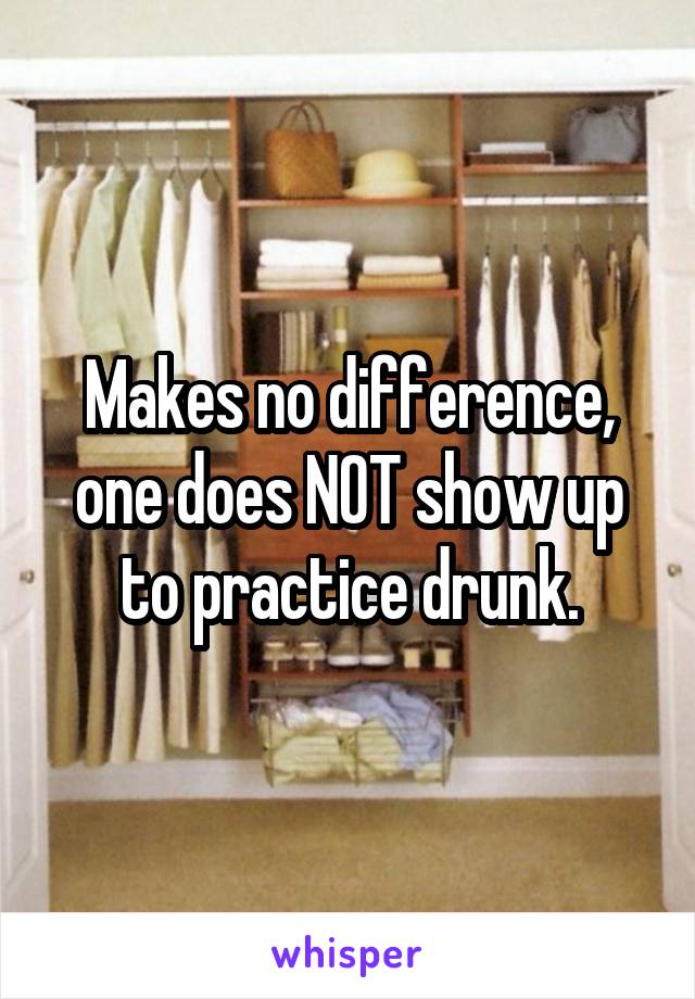 Makes no difference, one does NOT show up to practice drunk.