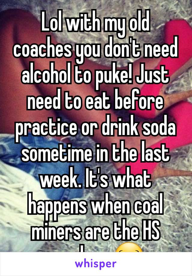 Lol with my old coaches you don't need alcohol to puke! Just need to eat before practice or drink soda sometime in the last week. It's what happens when coal miners are the HS coaches. 😂