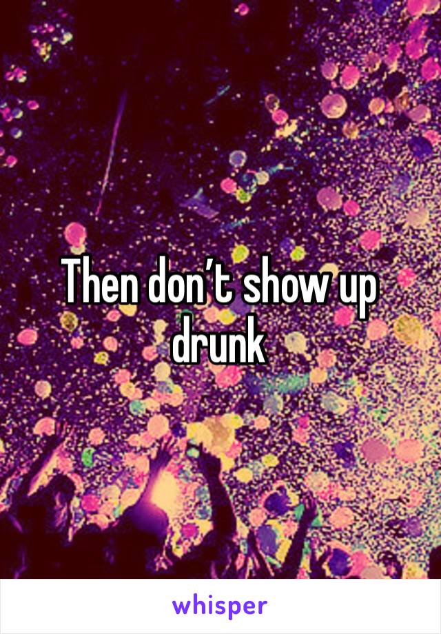 Then don’t show up drunk 