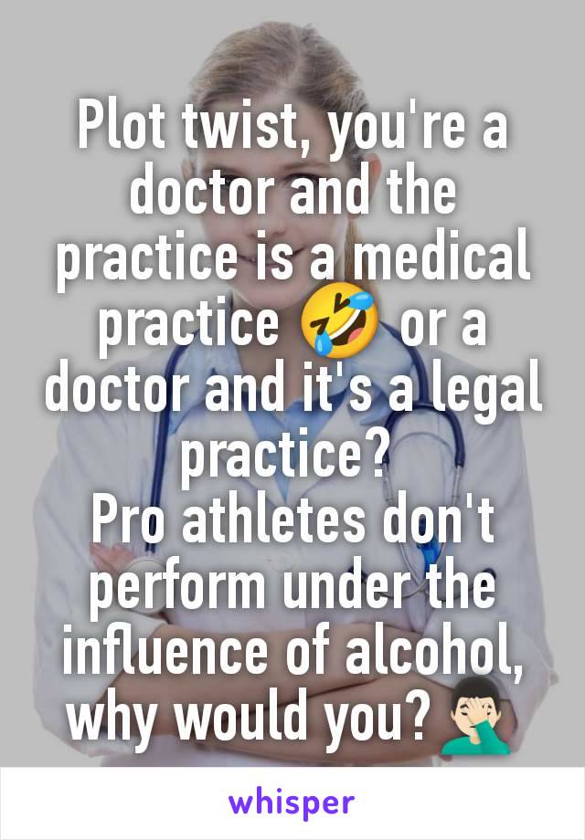 Plot twist, you're a doctor and the practice is a medical practice 🤣 or a doctor and it's a legal practice? 
Pro athletes don't perform under the influence of alcohol, why would you?🤦🏻‍♂️