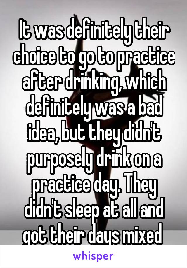 It was definitely their choice to go to practice after drinking, which definitely was a bad idea, but they didn't purposely drink on a practice day. They didn't sleep at all and got their days mixed 