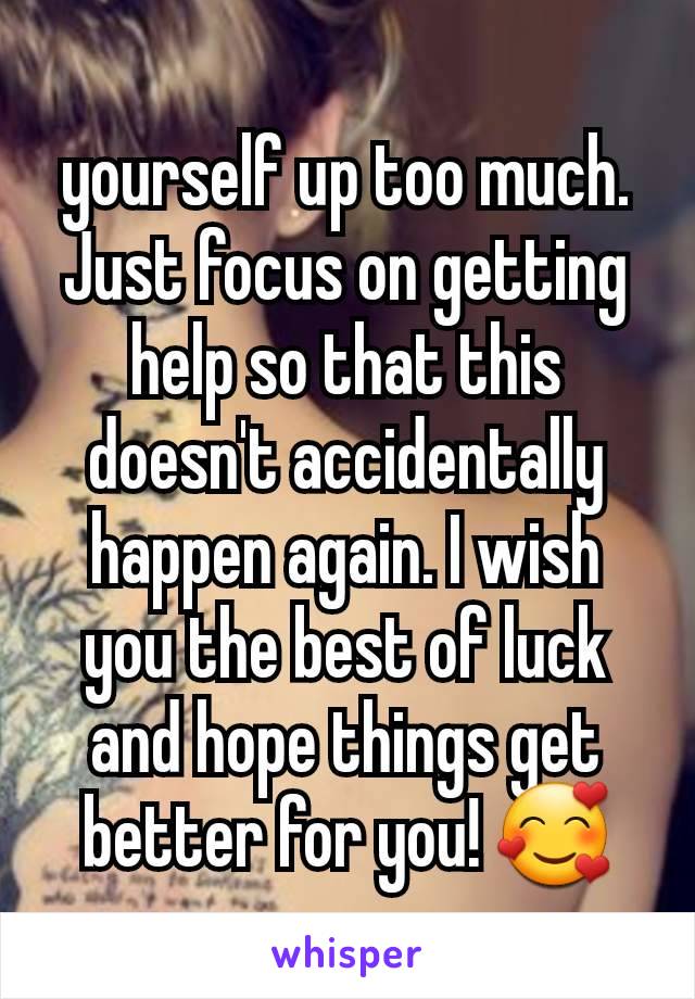 yourself up too much. Just focus on getting help so that this doesn't accidentally happen again. I wish you the best of luck and hope things get better for you! 🥰