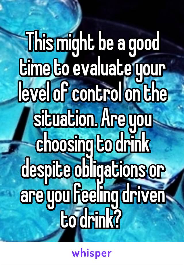 This might be a good time to evaluate your level of control on the situation. Are you choosing to drink despite obligations or are you feeling driven to drink? 