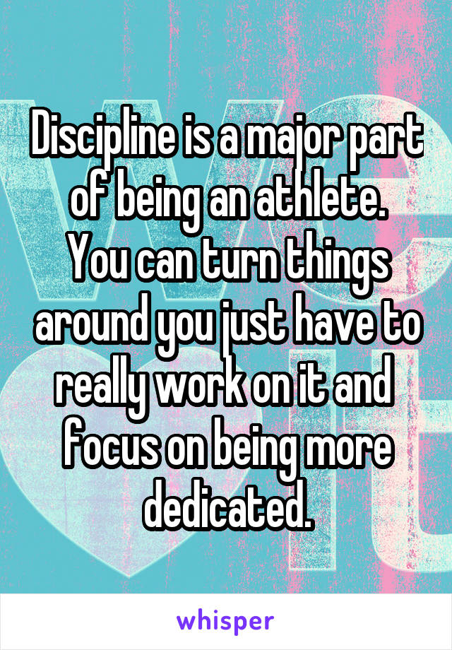 Discipline is a major part of being an athlete.
You can turn things around you just have to really work on it and  focus on being more dedicated.