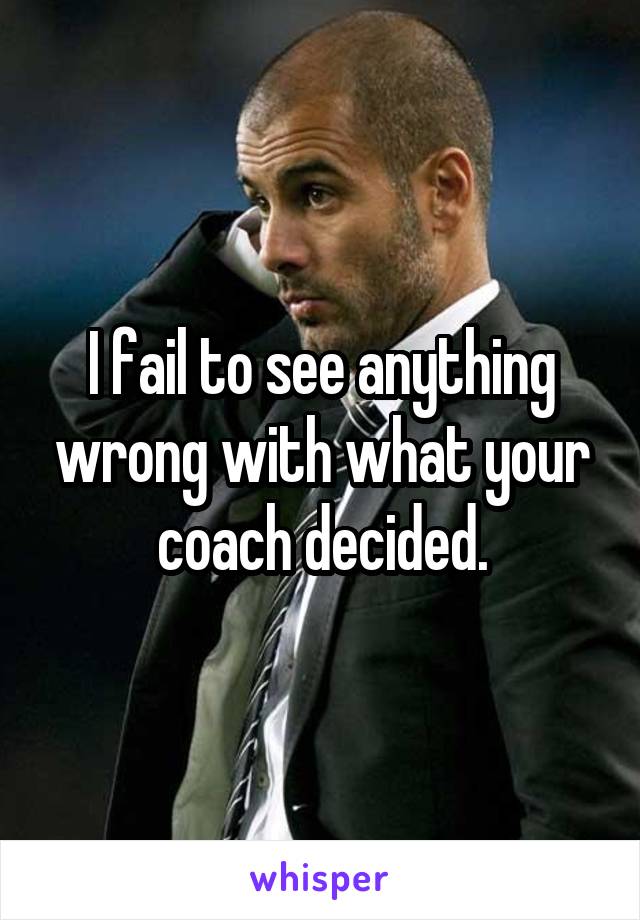 I fail to see anything wrong with what your coach decided.