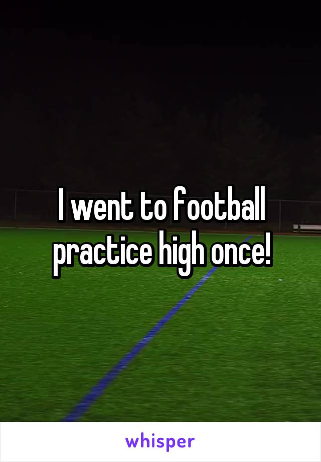 I went to football practice high once!