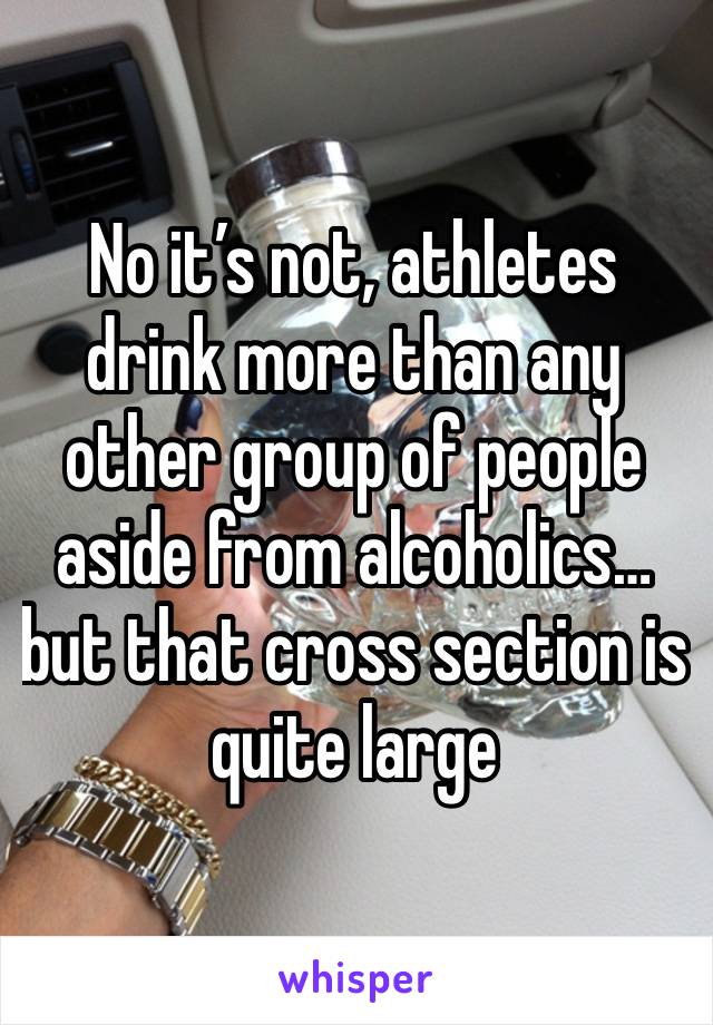 No it’s not, athletes drink more than any other group of people aside from alcoholics… but that cross section is quite large 