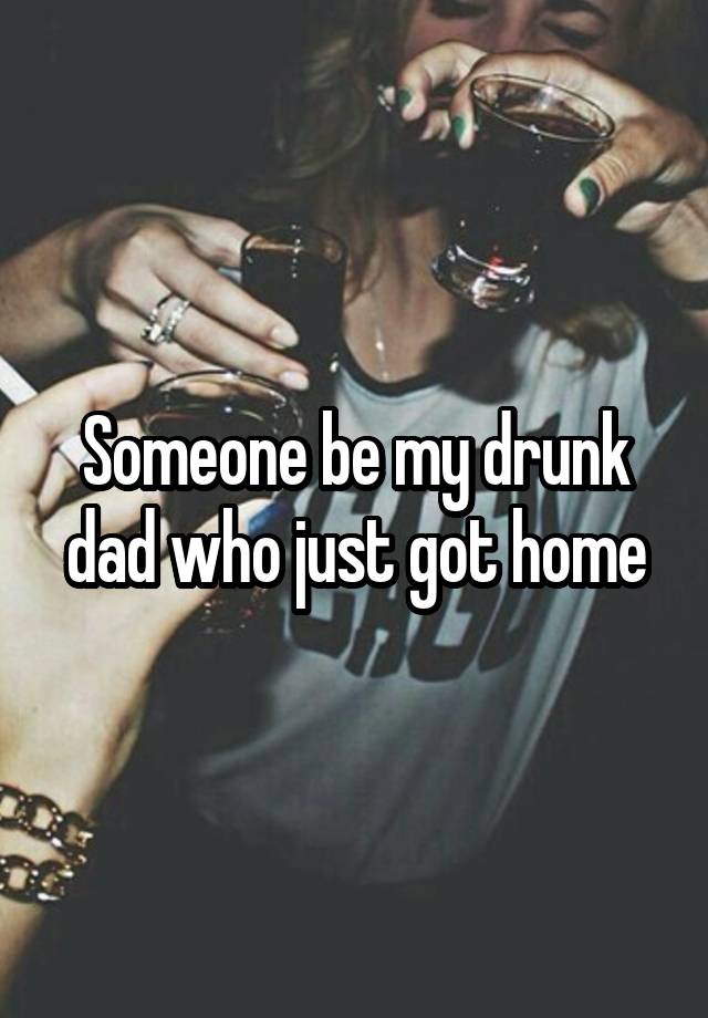 Someone be my drunk dad who just got home