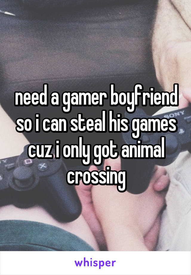 need a gamer boyfriend so i can steal his games cuz i only got animal crossing