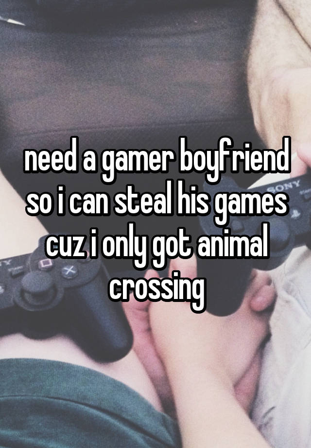 need a gamer boyfriend so i can steal his games cuz i only got animal crossing