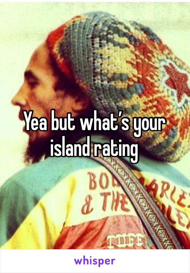 Yea but what’s your island rating