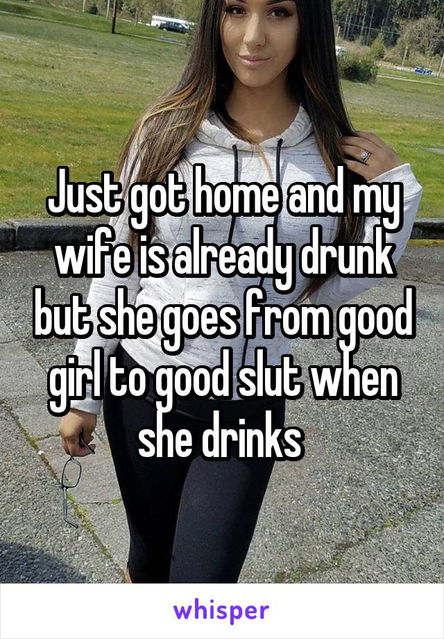 Just got home and my wife is already drunk but she goes from good girl to good slut when she drinks 